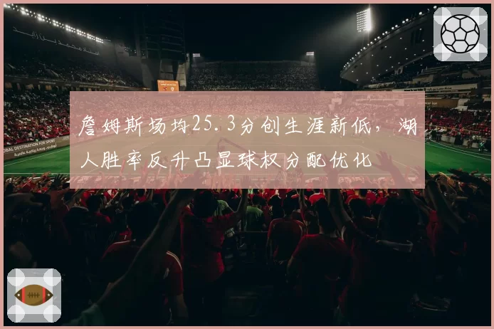 詹姆斯场均25.3分创生涯新低,湖人胜率反升凸显球权分配优化