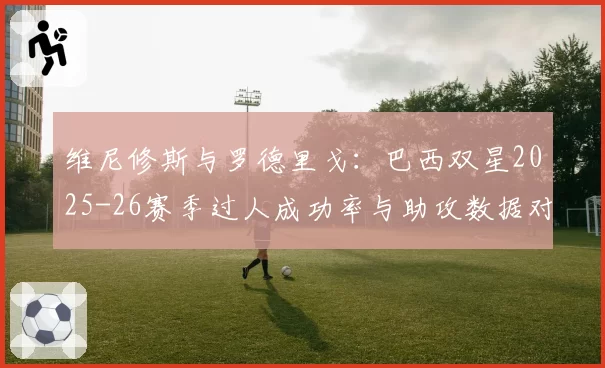 维尼修斯与罗德里戈：巴西双星2025-26赛季过人成功率与助攻数据对比