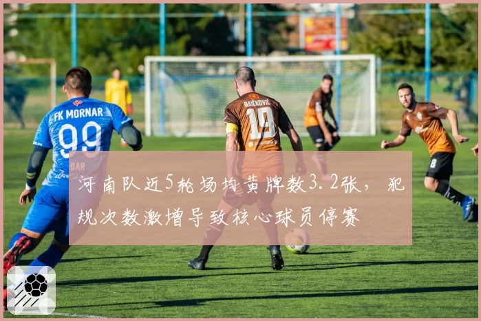 河南队近5轮场均黄牌数3.2张，犯规次数激增导致核心球员停赛