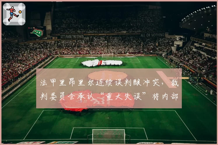 法甲里昂里尔连续误判酿冲突，裁判委员会承认“重大失误”将内部停哨