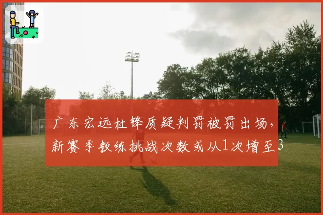 广东宏远杜锋质疑判罚被罚出场,新赛季教练挑战次数或从1次增至3次