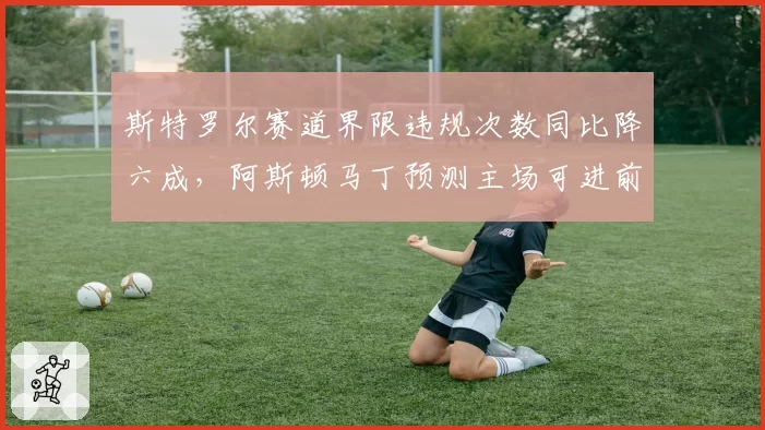 斯特罗尔赛道界限违规次数同比降六成，阿斯顿马丁预测主场可进前八