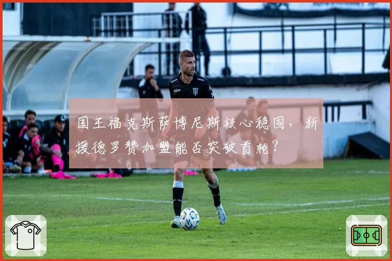 国王福克斯萨博尼斯核心稳固，新援德罗赞加盟能否突破首轮？