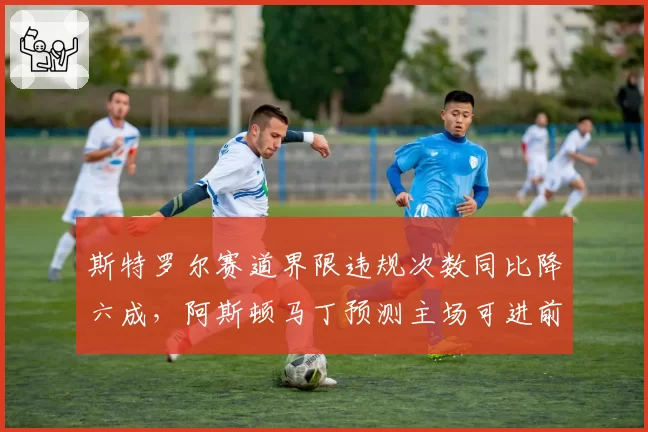 斯特罗尔赛道界限违规次数同比降六成，阿斯顿马丁预测主场可进前八