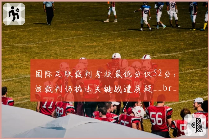 国际足联裁判考核最低分仅52分，该裁判仍执法关键战遭质疑__br_