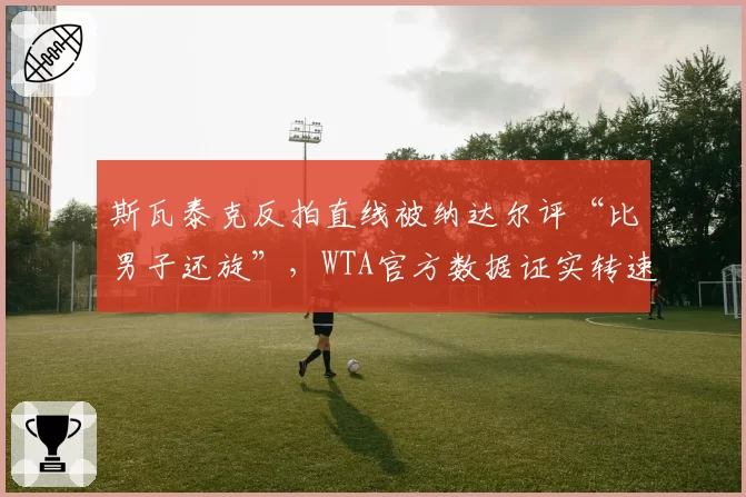 斯瓦泰克反拍直线被纳达尔评“比男子还旋”,WTA官方数据证实转速同比去年提升每126转