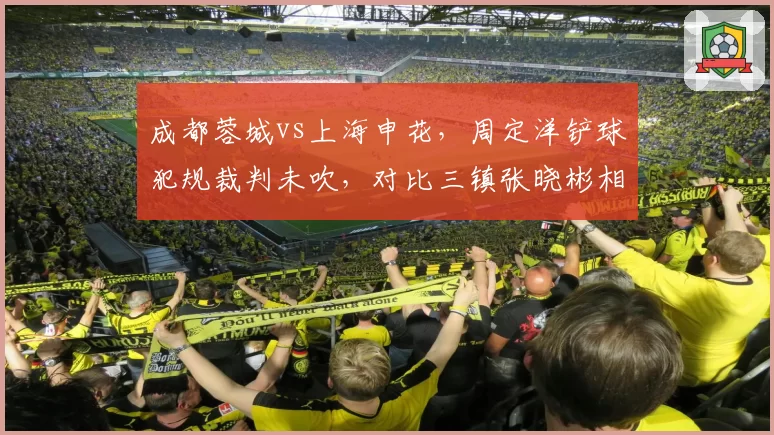 成都蓉城vs上海申花,周定洋铲球犯规裁判未吹,对比三镇张晓彬相同动作被罚下,主场哨争议再起