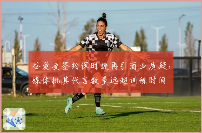 谷爱凌签约保时捷再引商业质疑，媒体批其代言数量远超训练时间