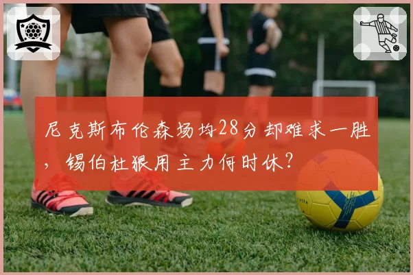 尼克斯布伦森场均28分却难求一胜，锡伯杜狠用主力何时休？