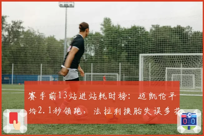 赛季前13站进站耗时榜:迈凯伦平均2.1秒领跑,法拉利换胎失误多花41秒__br_