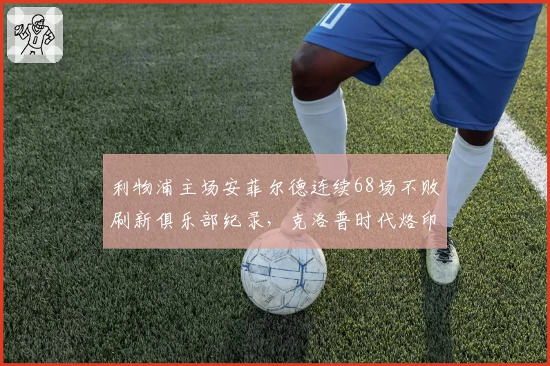 利物浦主场安菲尔德连续68场不败刷新俱乐部纪录，克洛普时代烙印深刻