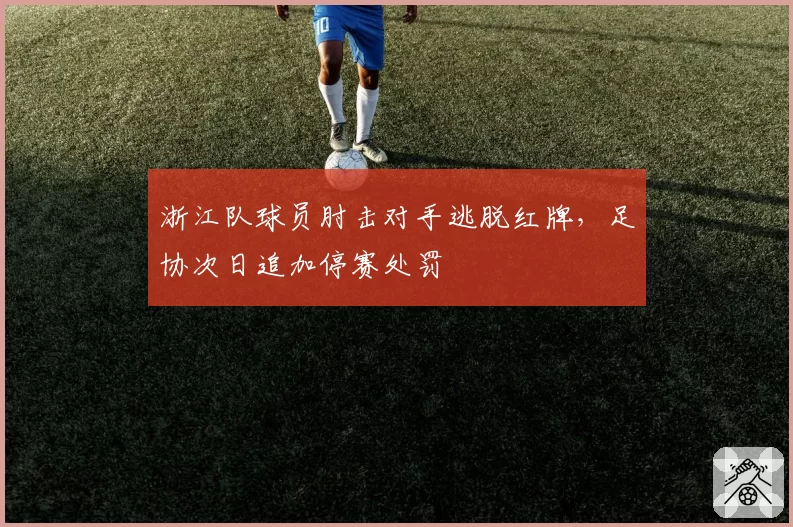 浙江队球员肘击对手逃脱红牌，足协次日追加停赛处罚