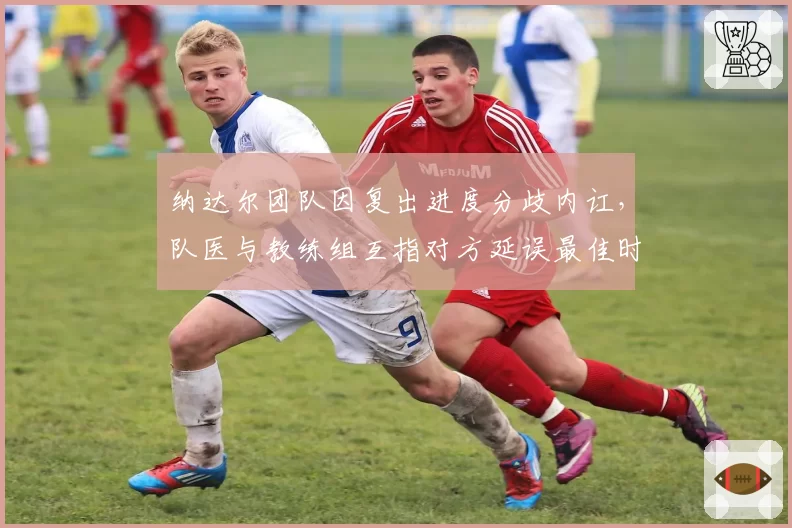 纳达尔团队因复出进度分歧内讧,队医与教练组互指对方延误最佳时机
