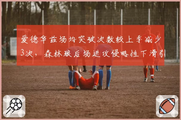 爱德华兹场均突破次数较上季减少3次,森林狼后场进攻侵略性下滑引担忧