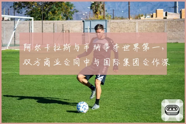 阿尔卡拉斯与辛纳争夺世界第一,双方商业合同中与国际集团合作深度对比