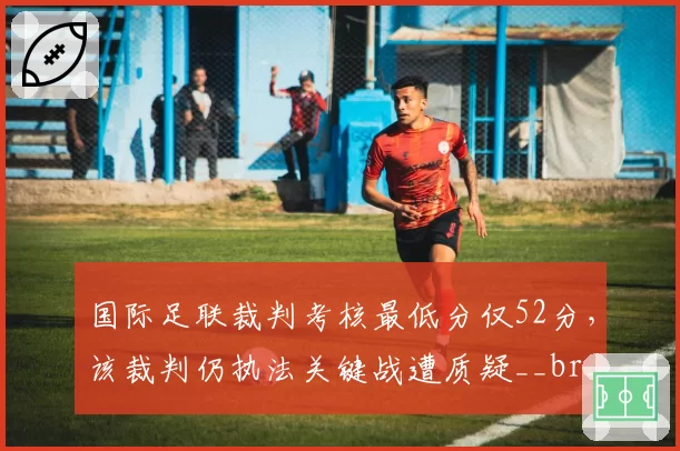 国际足联裁判考核最低分仅52分，该裁判仍执法关键战遭质疑__br_