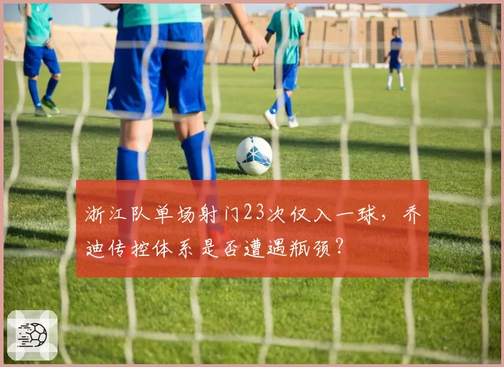 浙江队单场射门23次仅入一球，乔迪传控体系是否遭遇瓶颈？