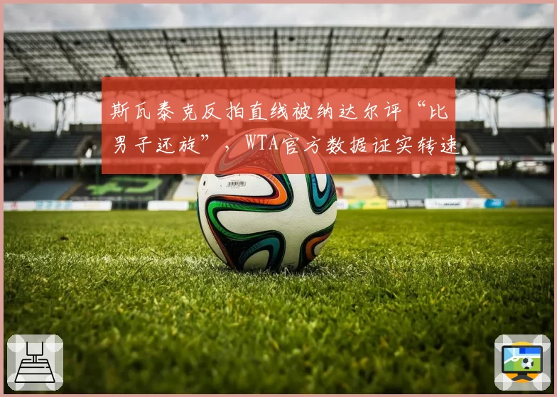 斯瓦泰克反拍直线被纳达尔评“比男子还旋”,WTA官方数据证实转速同比去年提升每126转