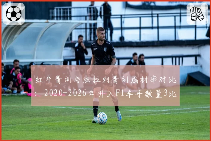 红牛青训与法拉利青训成材率对比：2020-2026年升入F1车手数量3比2但红牛胜率更优