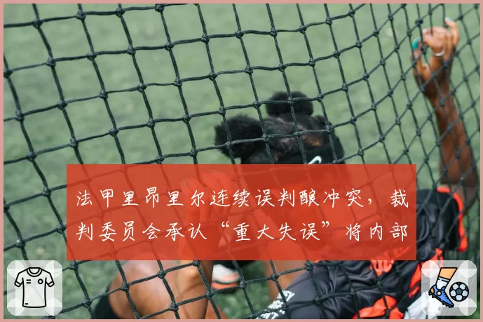 法甲里昂里尔连续误判酿冲突，裁判委员会承认“重大失误”将内部停哨