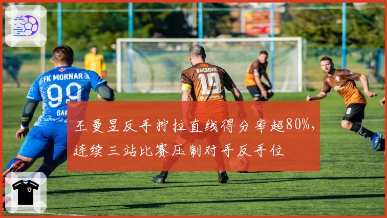 王曼昱反手拧拉直线得分率超80%，连续三站比赛压制对手反手位