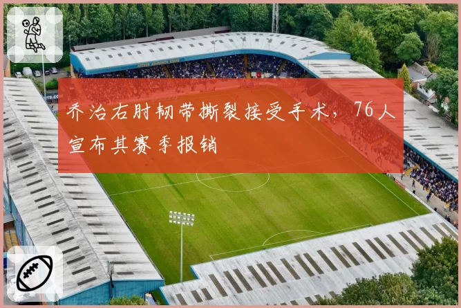 乔治右肘韧带撕裂接受手术，76人宣布其赛季报销
