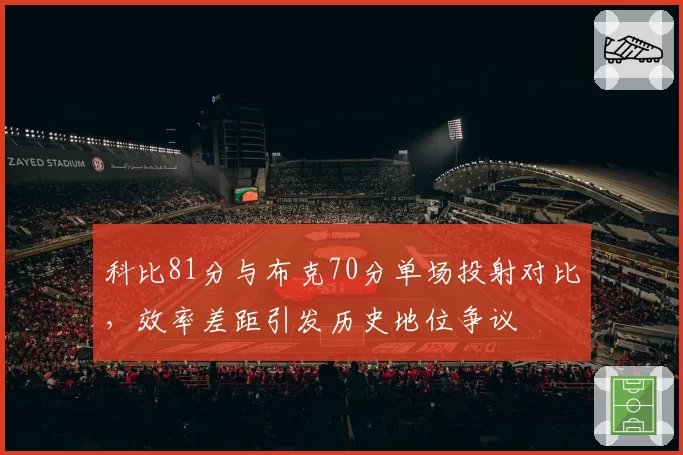 科比81分与布克70分单场投射对比，效率差距引发历史地位争议