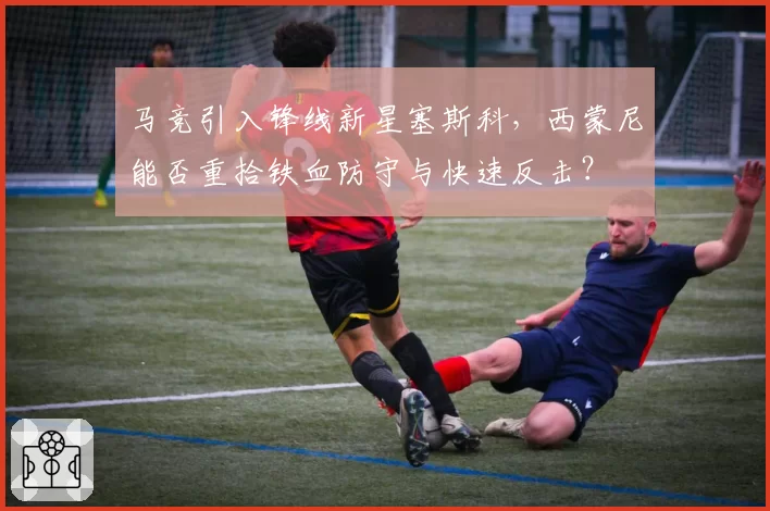马竞引入锋线新星塞斯科，西蒙尼能否重拾铁血防守与快速反击？