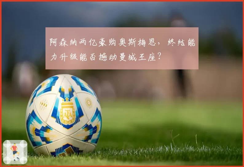 阿森纳两亿豪购奥斯梅恩，终结能力升级能否撼动曼城王座？