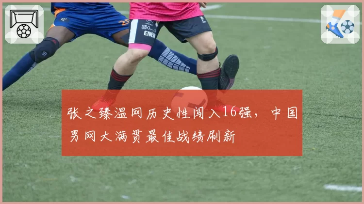 张之臻温网历史性闯入16强，中国男网大满贯最佳战绩刷新