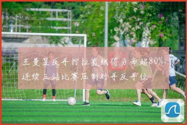王曼昱反手拧拉直线得分率超80%，连续三站比赛压制对手反手位