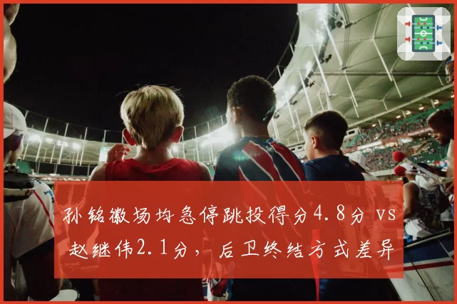 孙铭徽场均急停跳投得分4.8分 vs 赵继伟2.1分，后卫终结方式差异化