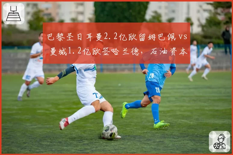 巴黎圣日耳曼2.2亿欧留姆巴佩 vs 曼城1.2亿欧签哈兰德，石油资本投资回报率对比