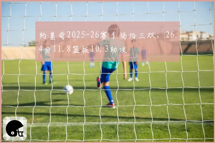 约基奇2025-26赛季场均三双，26.4分11.8篮板10.3助攻
