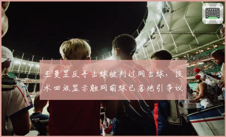 王曼昱反手击球被判过网击球，技术回放显示触网前球已落地引争议