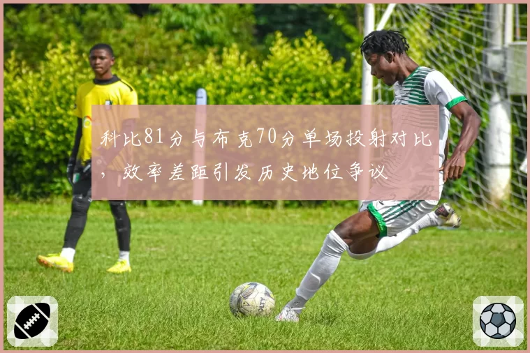 科比81分与布克70分单场投射对比,效率差距引发历史地位争议