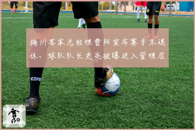 梅州客家总经理曹阳宣布赛季末退休,球队队长史亮被曝进入管理层培养序列