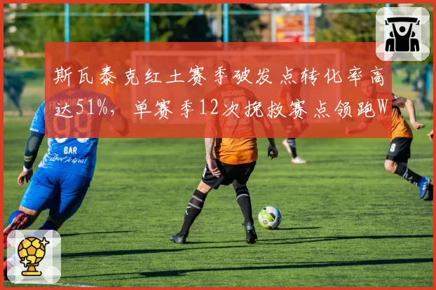 斯瓦泰克红土赛季破发点转化率高达51%，单赛季12次挽救赛点领跑WTA
