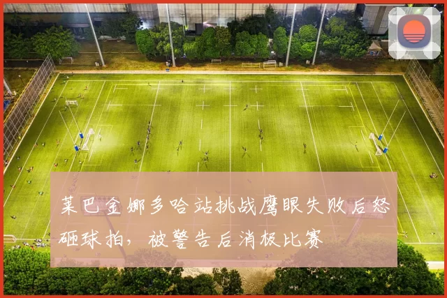 莱巴金娜多哈站挑战鹰眼失败后怒砸球拍，被警告后消极比赛