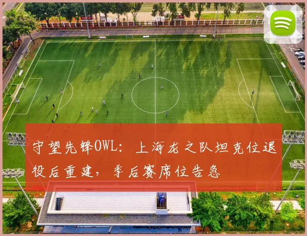 守望先锋OWL：上海龙之队坦克位退役后重建，季后赛席位告急
