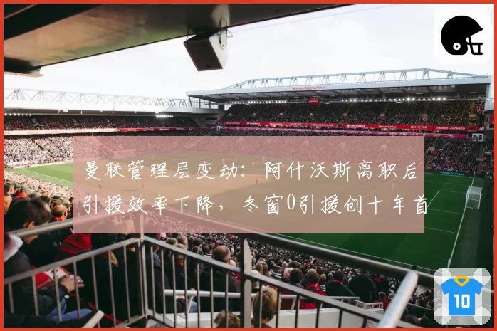 曼联管理层变动:阿什沃斯离职后引援效率下降,冬窗0引援创十年首次
