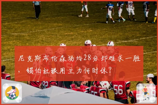 尼克斯布伦森场均28分却难求一胜，锡伯杜狠用主力何时休？