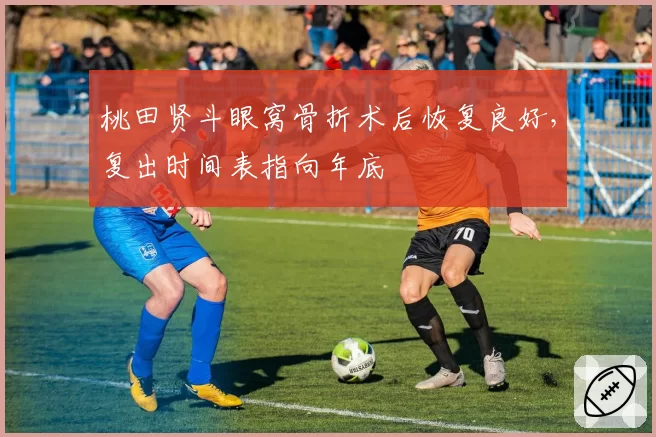 桃田贤斗眼窝骨折术后恢复良好，复出时间表指向年底