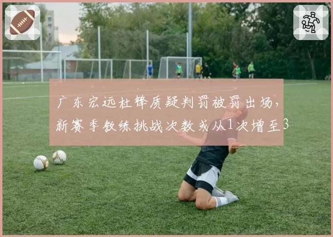 广东宏远杜锋质疑判罚被罚出场,新赛季教练挑战次数或从1次增至3次