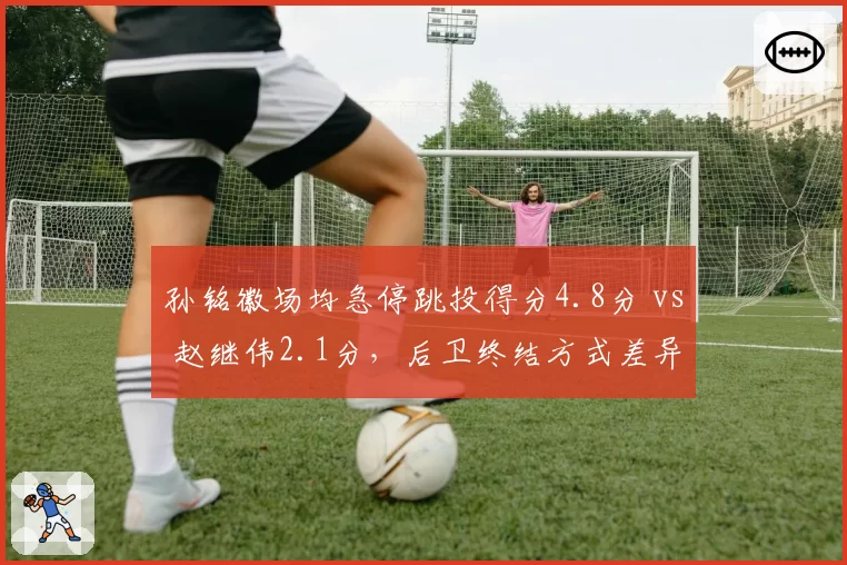 孙铭徽场均急停跳投得分4.8分 vs 赵继伟2.1分，后卫终结方式差异化