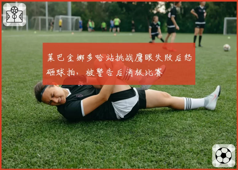 莱巴金娜多哈站挑战鹰眼失败后怒砸球拍，被警告后消极比赛
