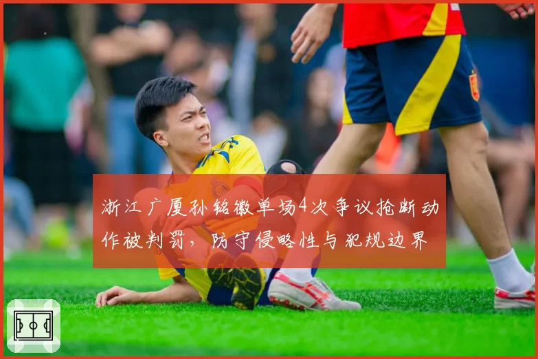 浙江广厦孙铭徽单场4次争议抢断动作被判罚，防守侵略性与犯规边界模糊