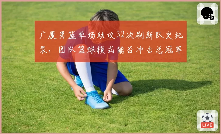 广厦男篮单场助攻32次刷新队史纪录，团队篮球模式能否冲击总冠军？